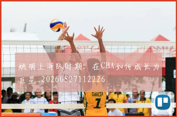 姚明上海队时期:在CBA如何成长为巨星_20260527112226