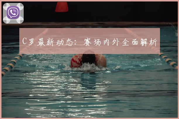 C罗最新动态:赛场内外全面解析