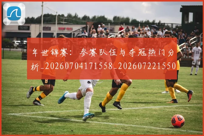 年世锦赛:参赛队伍与夺冠热门分析_20260704171558_20260722155011