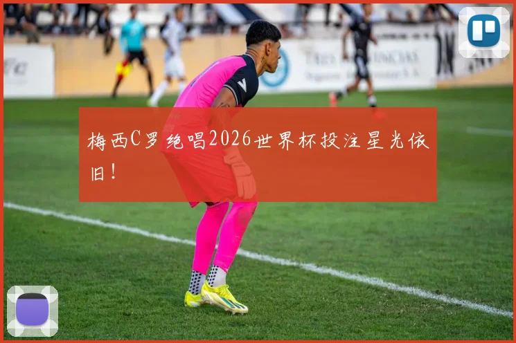 梅西C罗绝唱2026世界杯投注星光依旧!