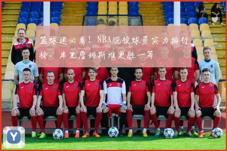 篮球迷必看!NBA现役球员实力排行榜,库里詹姆斯谁更胜一筹
