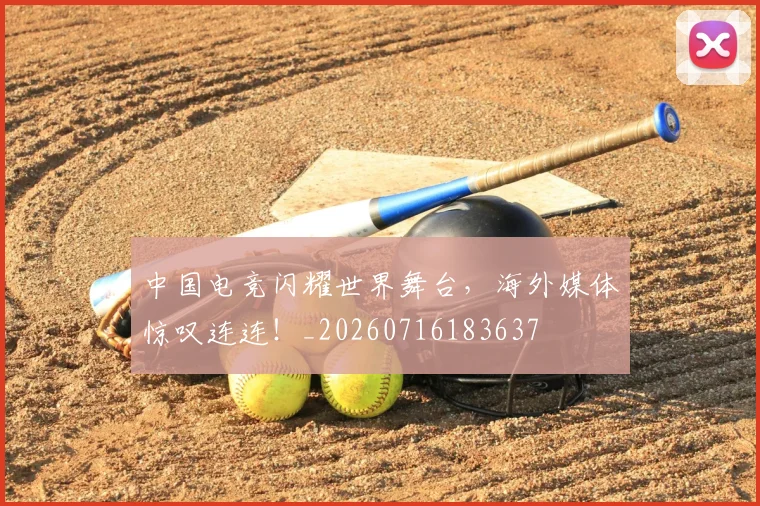 中国电竞闪耀世界舞台,海外媒体惊叹连连!_20260716183637