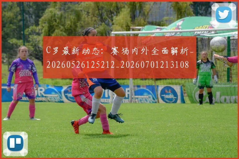 C罗最新动态:赛场内外全面解析_20260526125212_20260701213108