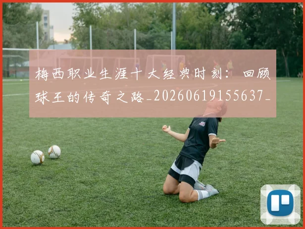 梅西职业生涯十大经典时刻:回顾球王的传奇之路_20260619155637_20260731182238