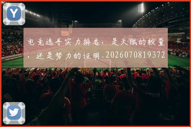 电竞选手实力排名，是天赋的较量，还是努力的证明_20260708193728