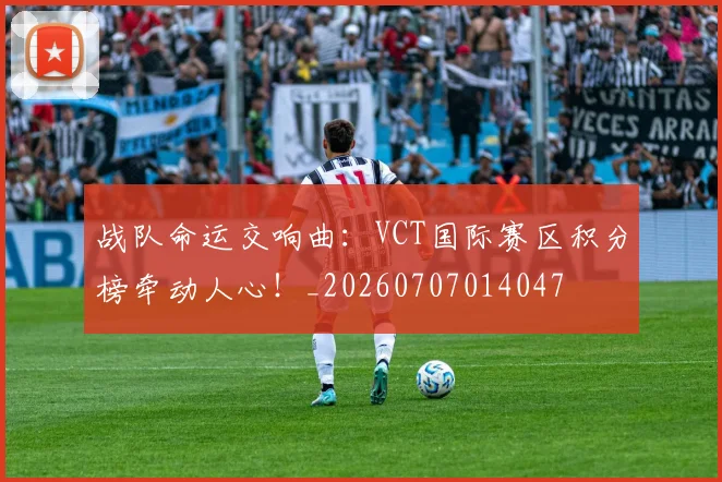 战队命运交响曲:VCT国际赛区积分榜牵动人心!_20260707014047