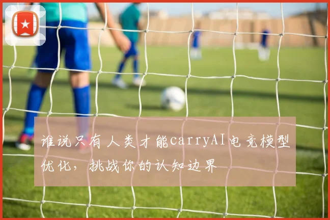 谁说只有人类才能carryAI电竞模型优化,挑战你的认知边界