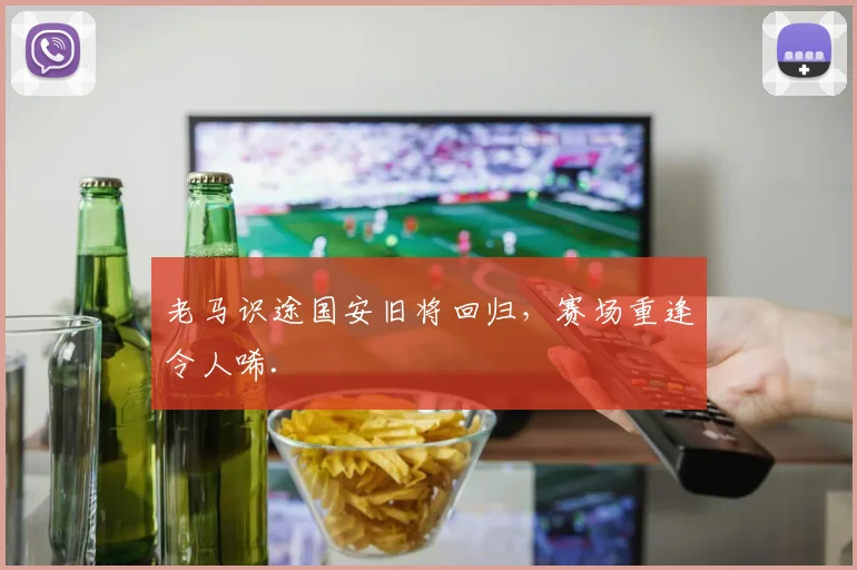 老马识途国安旧将回归,赛场重逢令人唏.