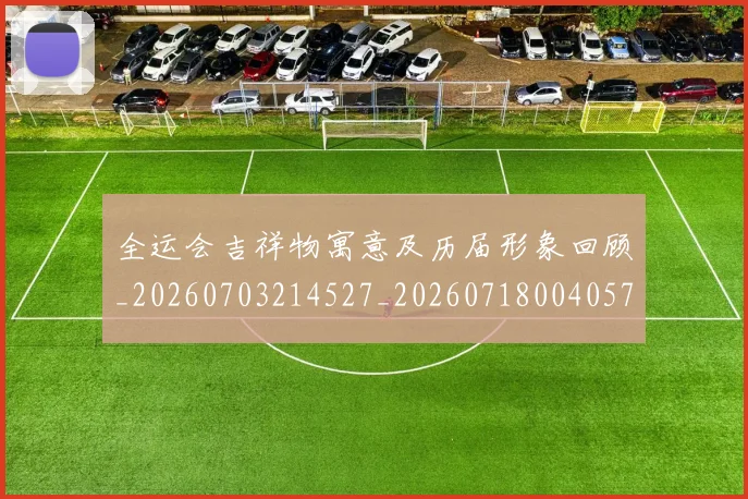 全运会吉祥物寓意及历届形象回顾_20260703214527_20260718004057