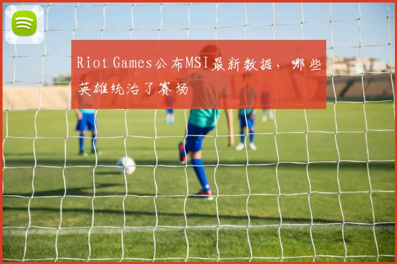 Riot Games公布MSI最新数据,哪些英雄统治了赛场