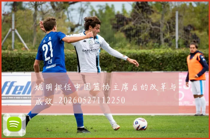 姚明担任中国篮协主席后的改革与成效_20260527112250