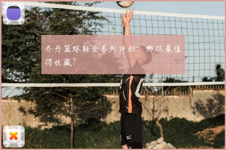 乔丹篮球鞋全系列评测:哪双最值得收藏?