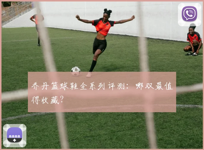 乔丹篮球鞋全系列评测：哪双最值得收藏？