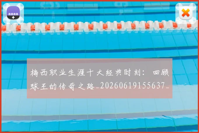 梅西职业生涯十大经典时刻：回顾球王的传奇之路_20260619155637_20260707145140
