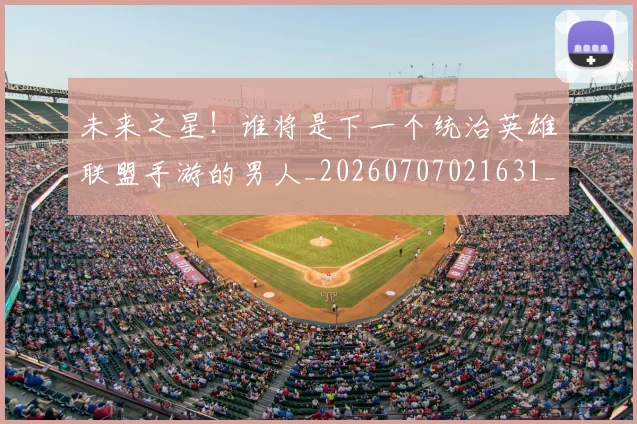 未来之星！谁将是下一个统治英雄联盟手游的男人_20260707021631_20260801161204