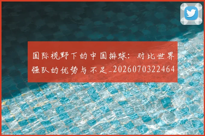 国际视野下的中国排球:对比世界强队的优势与不足_20260703224640