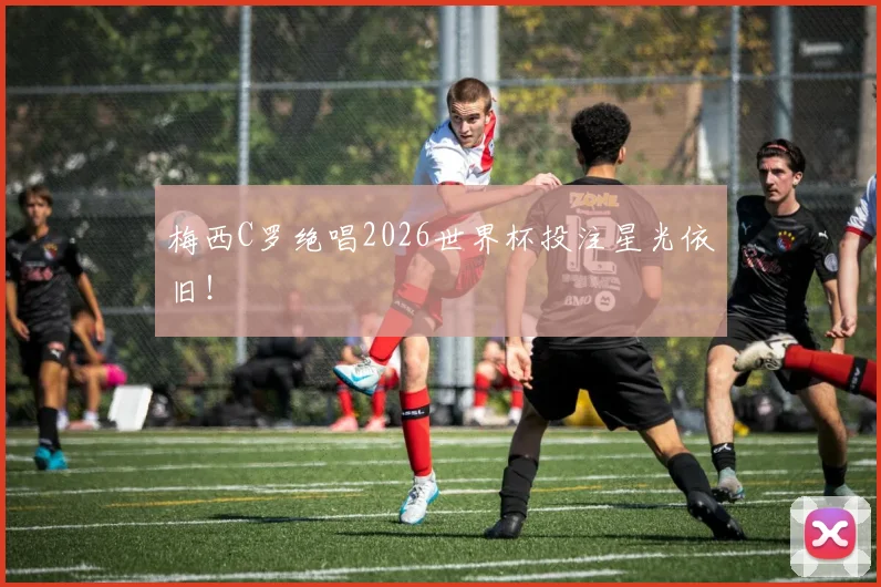 梅西C罗绝唱2026世界杯投注星光依旧!