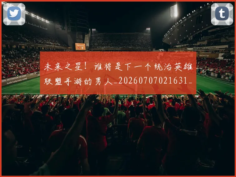 未来之星！谁将是下一个统治英雄联盟手游的男人_20260707021631_20260801161204