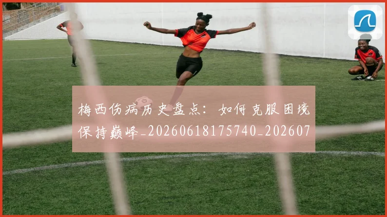 梅西伤病历史盘点:如何克服困境保持巅峰_20260618175740_20260707022922
