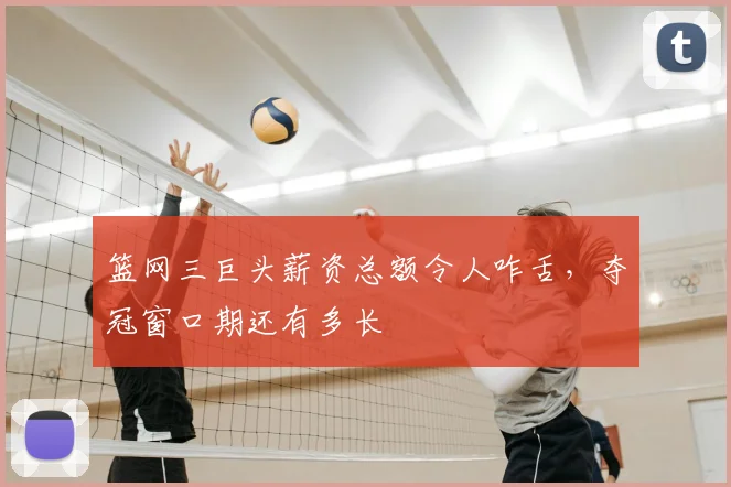 篮网三巨头薪资总额令人咋舌,夺冠窗口期还有多长