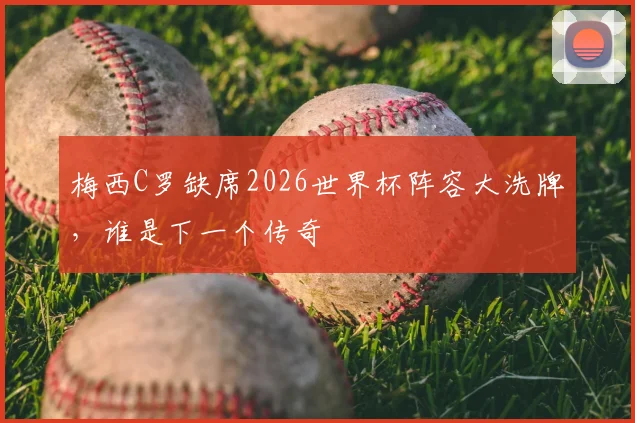 梅西C罗缺席2026世界杯阵容大洗牌,谁是下一个传奇