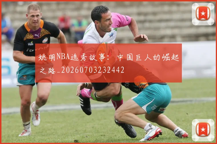 姚明NBA选秀故事：中国巨人的崛起之路_20260703232442