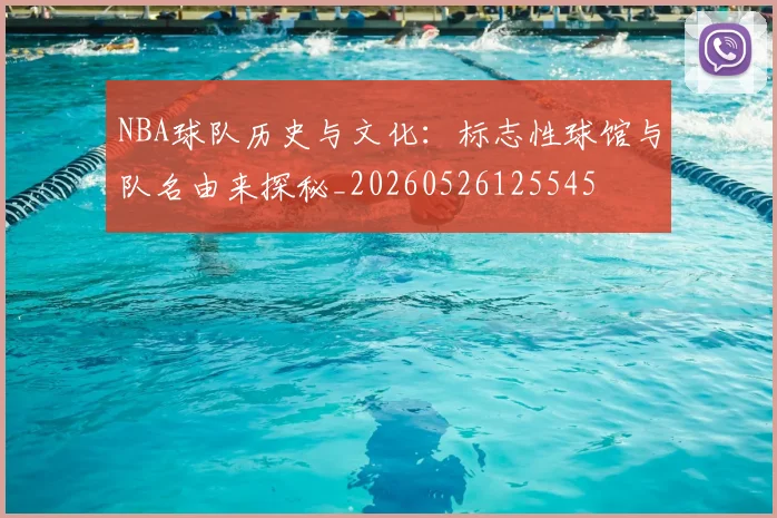 NBA球队历史与文化:标志性球馆与队名由来探秘_20260526125545