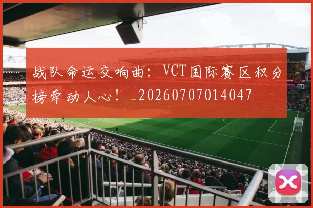 战队命运交响曲：VCT国际赛区积分榜牵动人心！_20260707014047