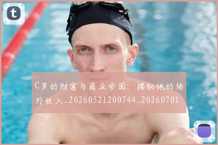 C罗的财富与商业帝国:揭秘他的场外收入_20260521200744_20260701213752_20260712052659