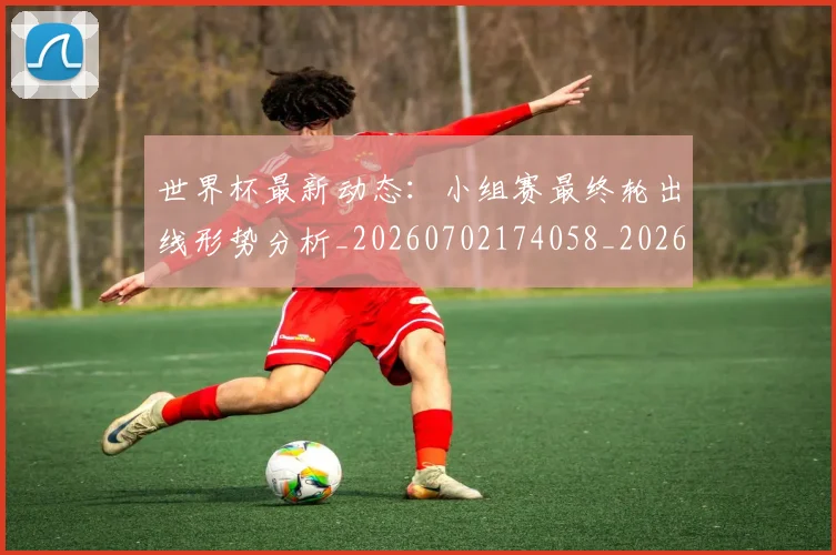 世界杯最新动态：小组赛最终轮出线形势分析_20260702174058_20260715191026