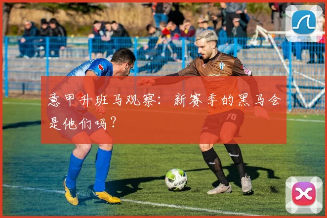 意甲升班马观察:新赛季的黑马会是他们吗?