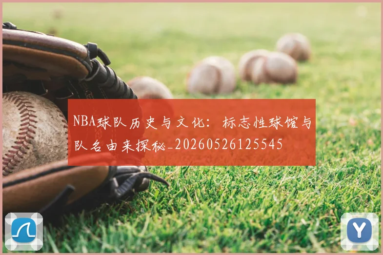 NBA球队历史与文化:标志性球馆与队名由来探秘_20260526125545