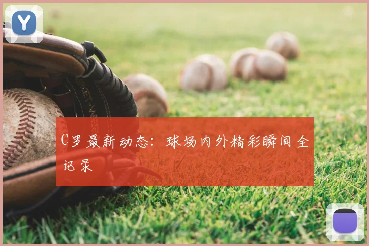 C罗最新动态:球场内外精彩瞬间全记录