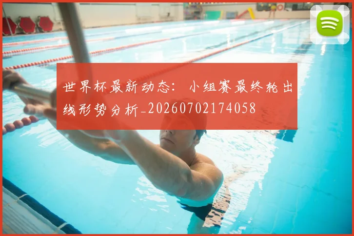 世界杯最新动态:小组赛最终轮出线形势分析_20260702174058