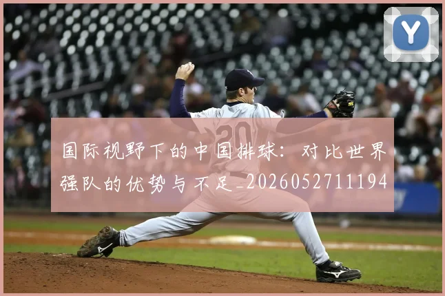 国际视野下的中国排球：对比世界强队的优势与不足_20260527111947_20260703224641_20260719165751