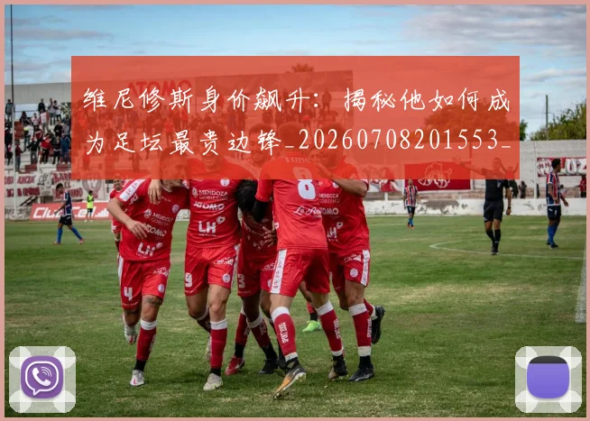 维尼修斯身价飙升:揭秘他如何成为足坛最贵边锋_20260708201553_20260803143235