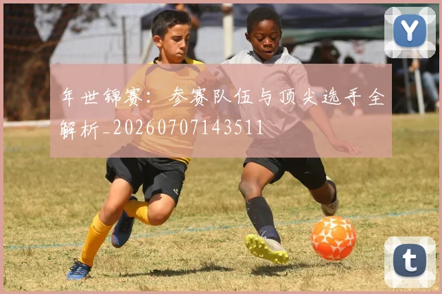 年世锦赛：参赛队伍与顶尖选手全解析_20260707143511