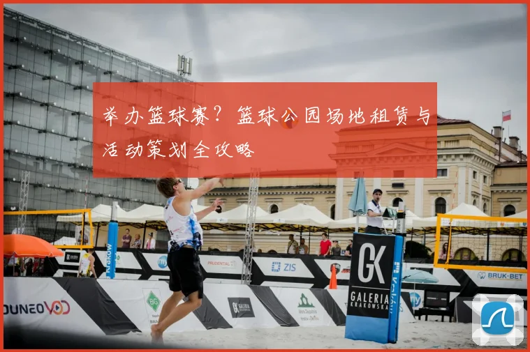 举办篮球赛？篮球公园场地租赁与活动策划全攻略