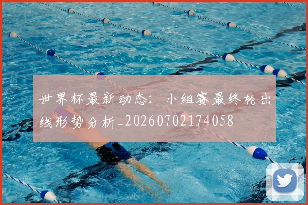 世界杯最新动态：小组赛最终轮出线形势分析_20260702174058