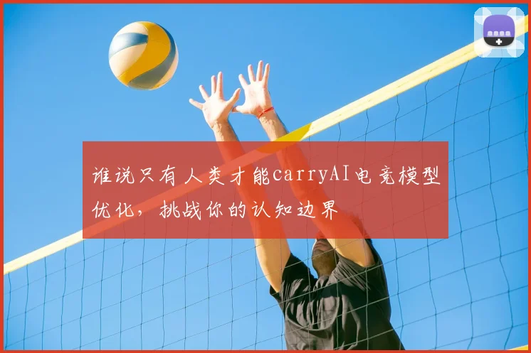 谁说只有人类才能carryAI电竞模型优化,挑战你的认知边界