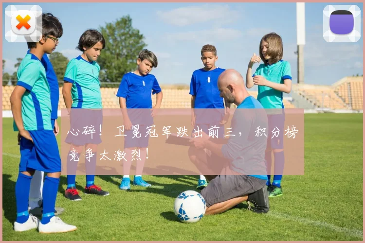 心碎！卫冕冠军跌出前三，积分榜竞争太激烈！