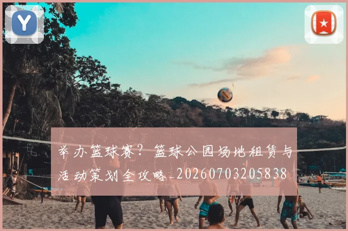 举办篮球赛?篮球公园场地租赁与活动策划全攻略_20260703205838