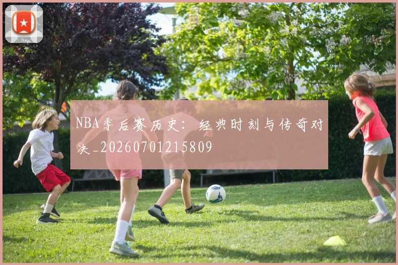 NBA季后赛历史：经典时刻与传奇对决_20260701215809