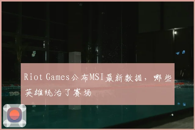 Riot Games公布MSI最新数据，哪些英雄统治了赛场