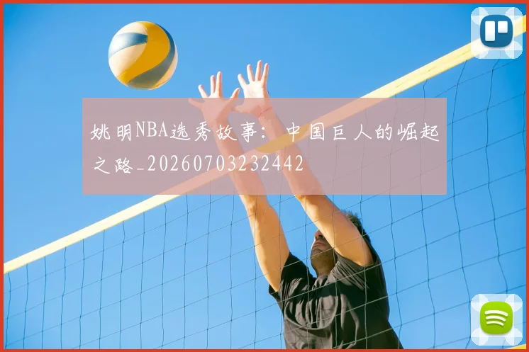 姚明NBA选秀故事:中国巨人的崛起之路_20260703232442