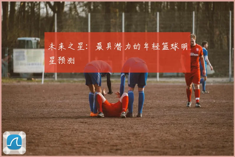未来之星：最具潜力的年轻篮球明星预测