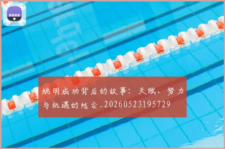 姚明成功背后的故事:天赋、努力与机遇的结合_20260523195729