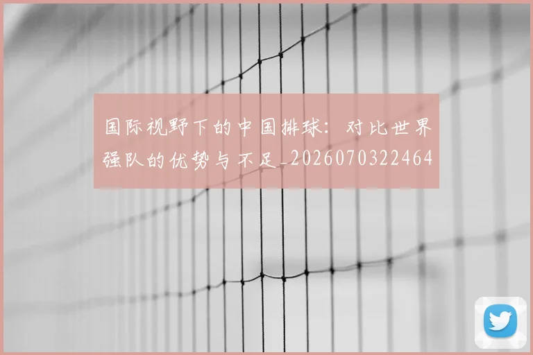 国际视野下的中国排球：对比世界强队的优势与不足_20260703224640