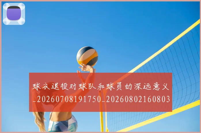 球衣退役对球队和球员的深远意义_20260708191750_20260802160803