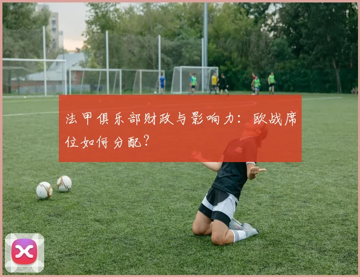 法甲俱乐部财政与影响力:欧战席位如何分配?